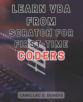 Learn VBA from Scratch for First-time Coders: Discover the Proven Techniques to Excel in VBA Programming - Ace It Like an Expert - Camillac S. Dubois