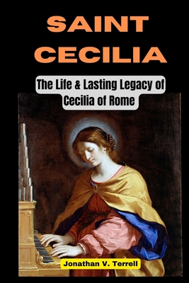 Coperta cărții 'Saint Cecilia: The Life and Lasting Legacy of Cecilia of Rome - Jonathan V. Terrell'