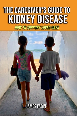 The Caregiver's Guide to Kidney Disease: How to Support Loved Ones - James Fabin