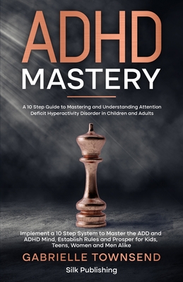 ADHD Mastery: A 10 Step Guide to Mastering and Understanding Attention Deficit Hyperactivity Disorder in Children and Adults: Implem - Gabrielle Townsend