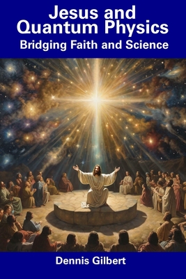 Jesus and Quantum Physics: Bridging Faith and Science - Dennis Gilbert