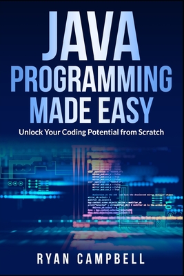 Java Programming Made Easy: Unlock Your Coding Potential from Scratch - Ryan Campbell