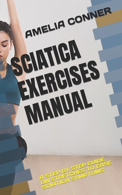 Sciatica Exercises Manual: A Step by Step Guide on Stretches to Ease Sciatica Symptoms - Amelia Conner