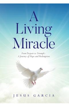 Coperta cărții 'A Living Miracle: From Despair to Triumph - A Journey of Hope and Redemption - Jesus Garcia'