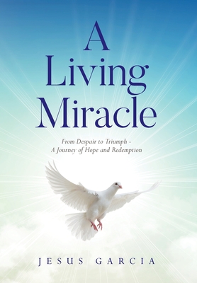 A Living Miracle: From Despair to Triumph - A Journey of Hope and Redemption - Jesus Garcia