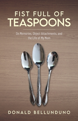 Fist Full of Teaspoons: On Memories, Object Attachments, and the Life of My Mom - Donald Bellunduno