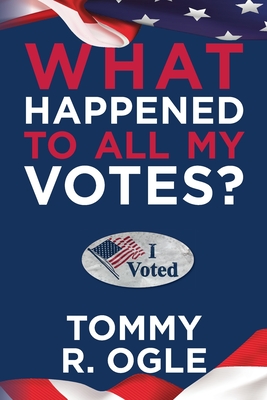 What Happened to All My Votes? - Tommy R. Ogle