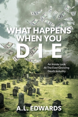 What Happens When You Die: An Inside Look At The Ever-Growing Death Industry - A. L. Edwards