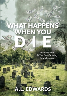 What Happens When You Die: An Inside Look At The Ever-Growing Death Industry - A. L. Edwards