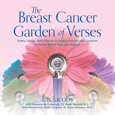 The Breast Cancer Garden of Verses: Poetry, Songs, and Artwork to Inspire Patients and Survivors to Bloom Where They Are Planted - Iris Jacobs