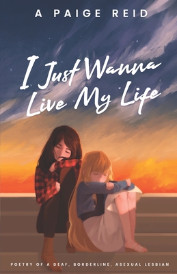 I Just Wanna Live My Life: Poetry of a deaf, borderline, asexual lesbian - Elizabeth Chiu