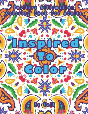 Inspired TO Color: Positive Affirmation Coloring Book For Adults: Inspirational And Uplifting Quotes For Motivation, Confidence And Succe - Kc Vail