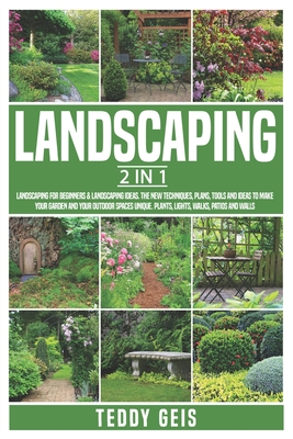 Landscaping: 2 In 1 Landscaping for Beginners & Landscaping Ideas. The New Techniques, Plans, Tools and Ideas to Make Your Garden a - Teddy Geis
