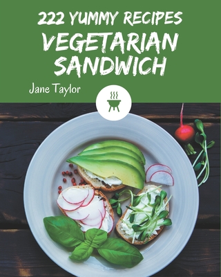 222 Yummy Vegetarian Sandwich Recipes: A Yummy Vegetarian Sandwich Cookbook that Novice can Cook - Jane Taylor