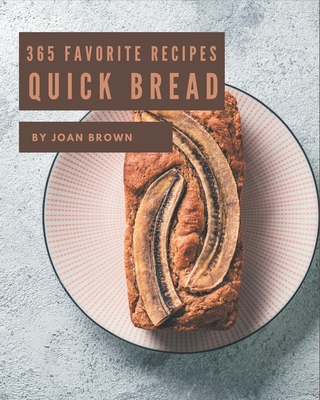 365 Favorite Quick Bread Recipes: I Love Quick Bread Cookbook! - Joan Brown