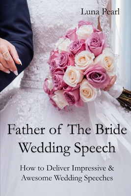 Father of The Bride Wedding Speech: How to Deliver Impressive & Awesome Wedding Speeches - Luna Pearl