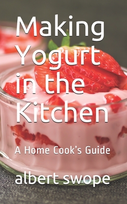 Making Yogurt in the Kitchen: A Home Cook's Guide - Albert Swope