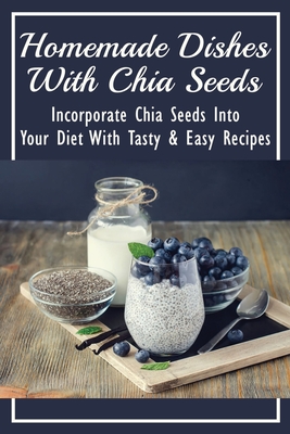 Homemade Dishes With Chia Seeds: Incorporate Chia Seeds Into Your Diet With Tasty & Easy Recipes: How To Eat Chia Seeds - Bridget Collette