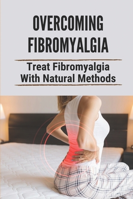 Overcoming Fibromyalgia: Treat Fibromyalgia With Natural Methods: Fibromyalgia Diet - Onita Desanti
