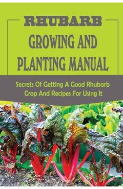 Coperta cărții 'Rhubarb Growing And Planting Manual: Secrets Of Getting A Good Rhubarb Crop And Recipes For Using It: When To Plant'