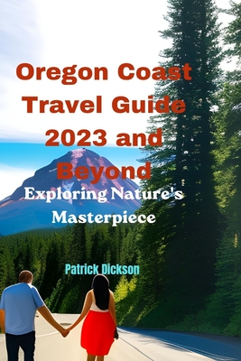 Oregon Coast Travel Guide 2023 and Beyond: Exploring Nature's Masterpiece - Patrick Dickson