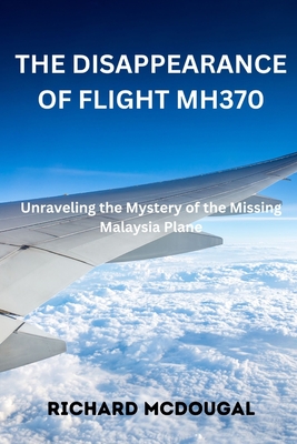 The Disappearance Of Flight MH370: Unraveling the Mystery of the Missing Malaysia Plane - Richard Mcdougal