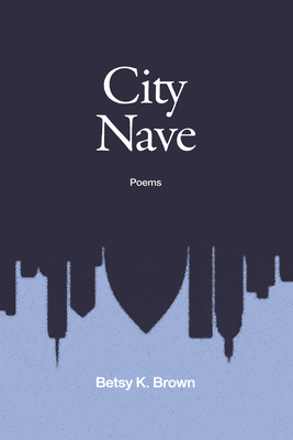 City Nave: Poems - Betsy K. Brown