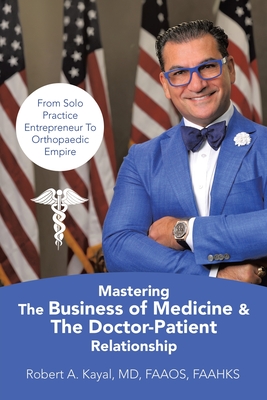 Mastering The Business of Medicine & The Doctor-Patient Relationship: From Solo Practice Entrepreneur To Orthopaedic Empire - Robert A. Kayal Faaos Faahks