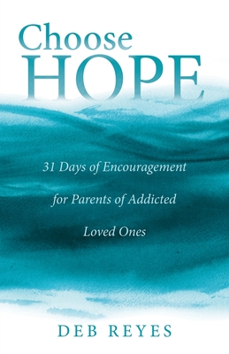 Choose Hope: 31 Days of Encouragement for Parents of Addicted Loved Ones - Deb Reyes