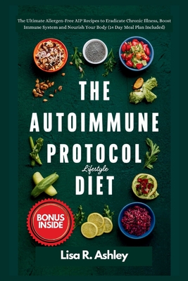 The Autoimmune Protocol Lifestyle Diet: The Ultimate Allergen-Free AIP Recipes to Eradicate Chronic Illness, Boost Immune System and Nourish Your Body - Lisa R. Ashley