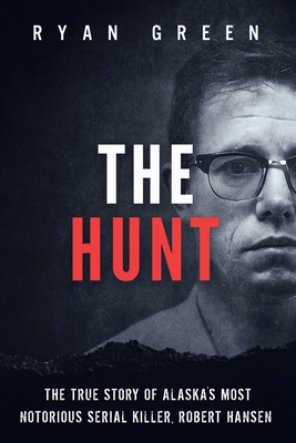 The Hunt: The True Story of Alaska's Most Notorious Serial Killer, Robert Hansen - Ryan Green