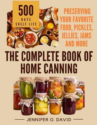 The Complete Book of Home Canning and Preserving your Food, Pickles, Jellies and More: An Ultimate Cookbook with Over 100 Ball Canning Jar Recipes for - Jennifer O. David