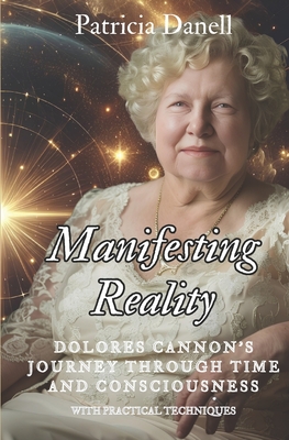 Manifesting Reality: Dolores Cannon's Journey Through Time and Consciousness: WITH PRACTICAL TECHNIQUES - Patricia Danell