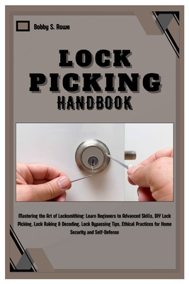 Lock Picking Handbook: Master the Art of Locksmithing: Learn Beginner to Advanced Skills, DIY Lock Picking, Lock Raking & Decoding, Lock Bypa - Bobby S. Rowe