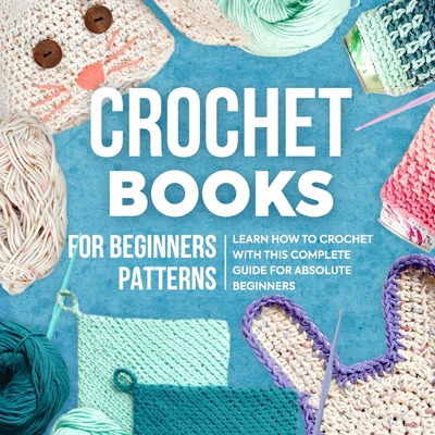 Crochet Books For Beginners Patterns: Learn How To Crochet With This Complete Guide For Absolute Beginners: How To Crochet For Beginners - Lauren Jackson