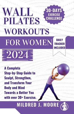 WALL PILATE Workout for women 2024: A Complete Step-by-Step Guide to Sculpt, Strengthen, and Transform Your Body and Mind Towards a Better You with Ov - Mildred J. Moore