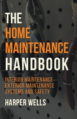 The Home Maintenance Handbook: Interior Maintenance, Exterior Maintenance, Systems and Safety - Harper Wells