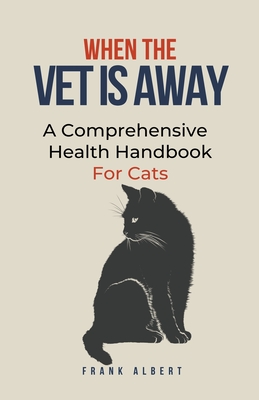 When The Vet Is Away: A Comprehensive Health Handbook For Cats - Frank Albert