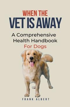 Coperta cărții 'When The Vet Is Away: A Comprehensive Health Handbook For Dogs - Frank Albert'