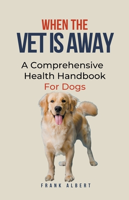 Coperta cărții 'When The Vet Is Away: A Comprehensive Health Handbook For Dogs - Frank Albert'