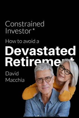Constrained Investor: How to Avoid a Devastated Retirement - David Macchia