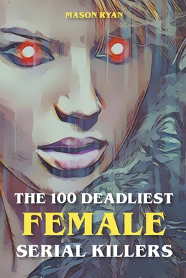 The 100 Deadliest Female Serial Killers - Mason Ryan
