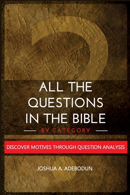 All The Questions In The Bible -By Category.: Discover Motives Through Question Analysis - Joshua A. Adebodun