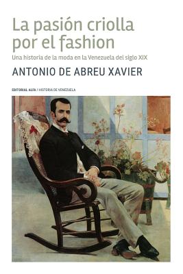 La pasin criolla por el fashion: Una historia de la moda en la Venezuela del siglo XIX - Antonio De Abreu Xavier