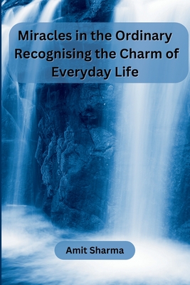 Miracles in the Ordinary: Recognising the Charm of Everyday Life - Amit Sharma