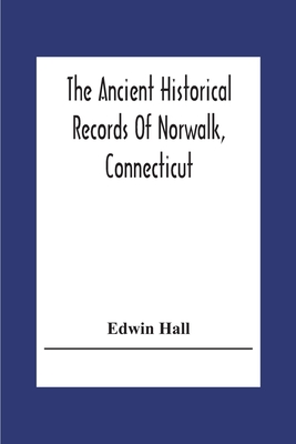 The Ancient Historical Records Of Norwalk, Connecticut: With A Plan Of The Ancient Settlement And Of The Town In 1847 - Edwin Hall