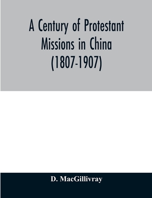 A century of Protestant missions in China (1807-1907) Being the centenary conference historical volume - D. Macgillivray
