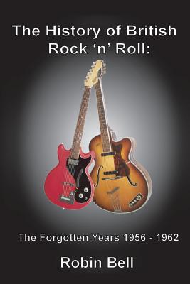 The History of British Rock 'n' Roll: The Forgotten Years 1956 - 1962 - Robin Bell