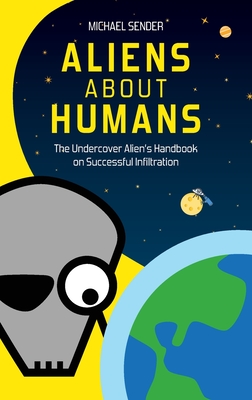 Aliens about Humans: The Undercover Alien's Handbook on Successful Infiltration - Michael Sender