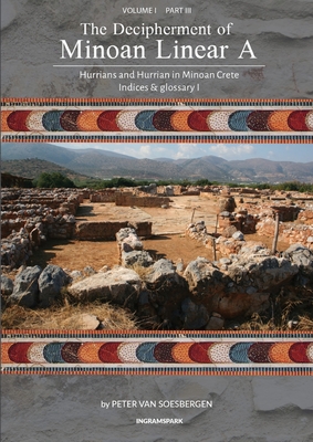 The Decipherment of Minoan Linear A, Volume I, Part III: Hurrians and Hurrian in Minoan Crete: Indices and glossary 1 - Peter George Van Soesbergen
